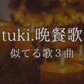 tuki.晩餐歌に似てる歌3曲｜コードやギターの弾き方そっくり(パクリではない)