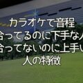 カラオケで音程合ってるのに下手で点数低い人の特徴5つ・合わないのに上手い人がいる理由