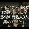 マイファスHiro(ヒロ)が誰かに似てる？激似の有名人3人集めてみた！